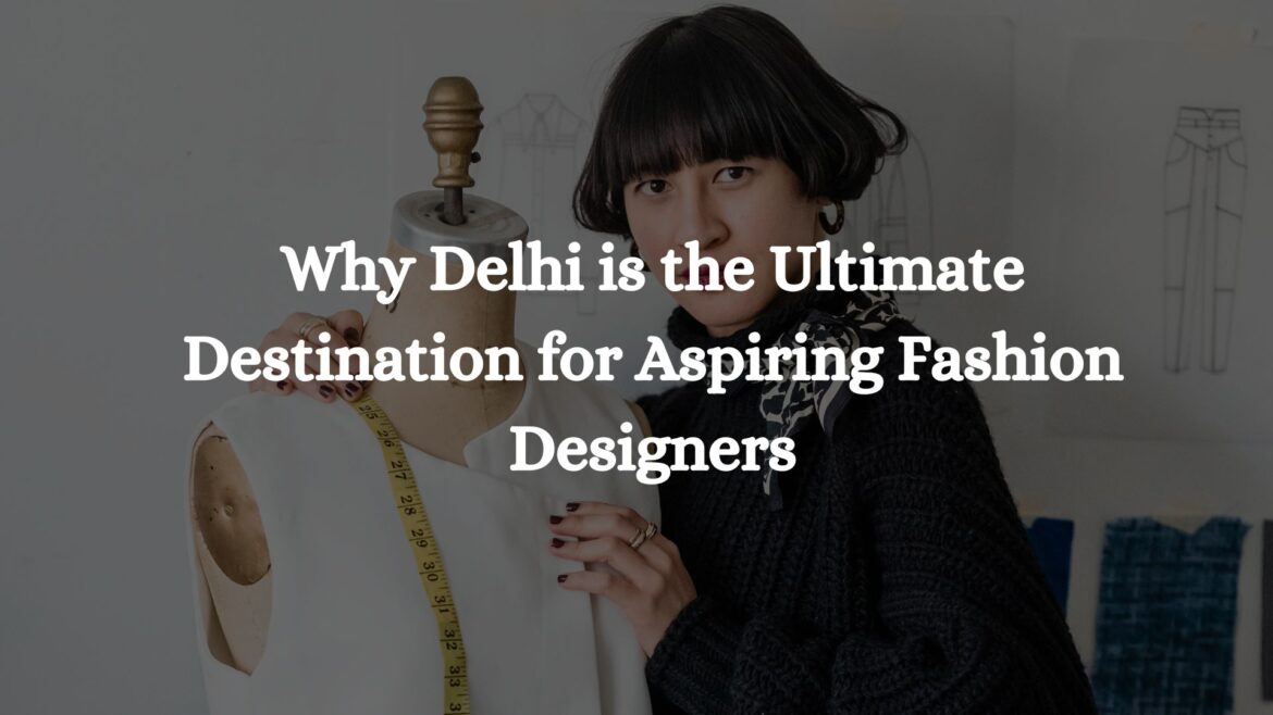 Why Delhi is the Ultimate Destination for Aspiring Fashion Designers