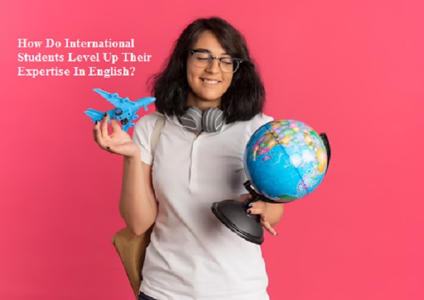 How Do International Students Level Up Their Expertise In English?